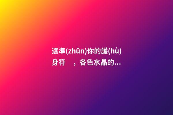 選準(zhǔn)你的護(hù)身符，各色水晶的風(fēng)水作用